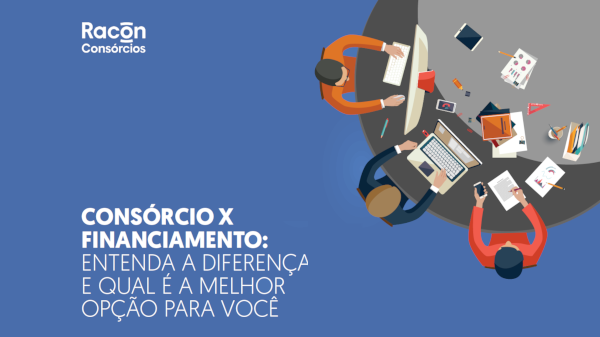 CONSÓRCIO X FINANCIAMENTO: entenda a diferença e qual é a melhor opção para você